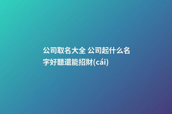 公司取名大全 公司起什么名字好聽還能招財(cái)